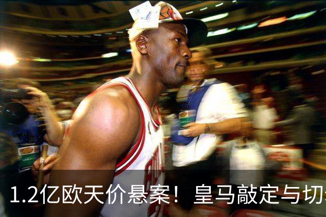 1.2亿欧天价悬案！皇马敲定与切尔西中场恩佐口头协议，全欧等一个答案